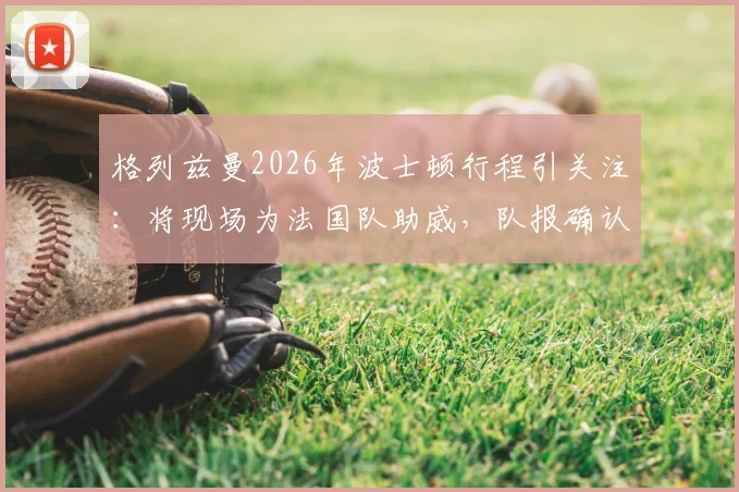 格列兹曼2026年波士顿行程引关注：将现场为法国队助威，队报确认其行程安排