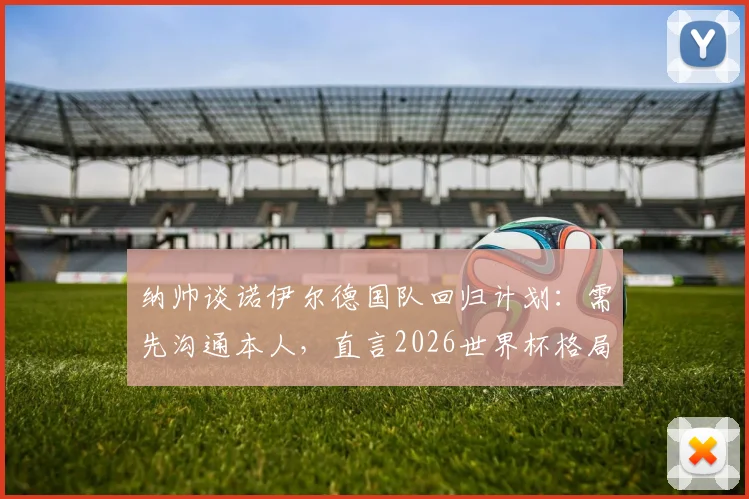 纳帅谈诺伊尔德国队回归计划：需先沟通本人，直言2026世界杯格局难料