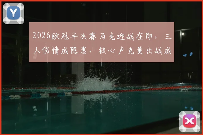 2026欧冠半决赛马竞迎战在即，三人伤情成隐患，核心卢克曼出战成疑影响几何？