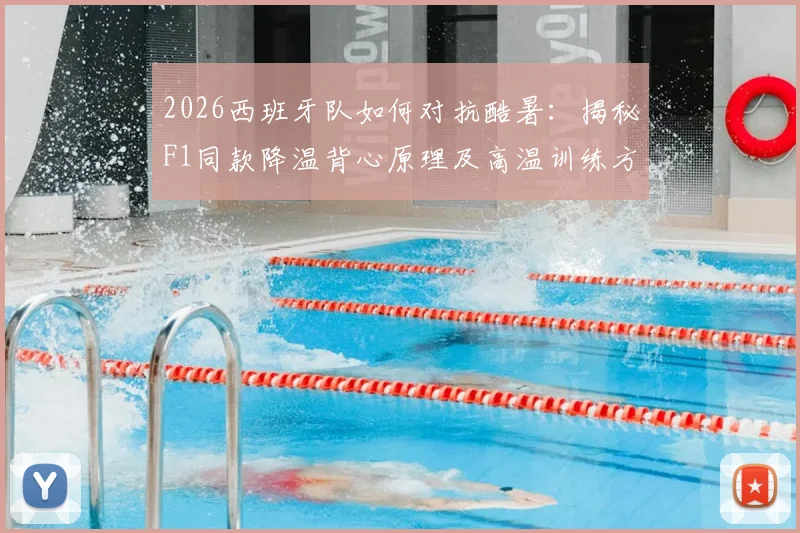 2026西班牙队如何对抗酷暑：揭秘F1同款降温背心原理及高温训练方法，附训练装备解析