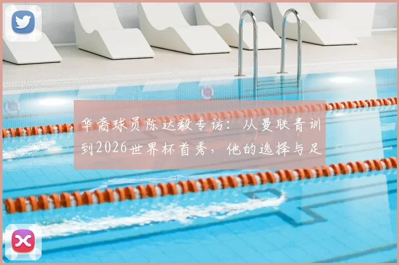 华裔球员陈达毅专访:从曼联青训到2026世界杯首秀,他的选择与足球之路解析
