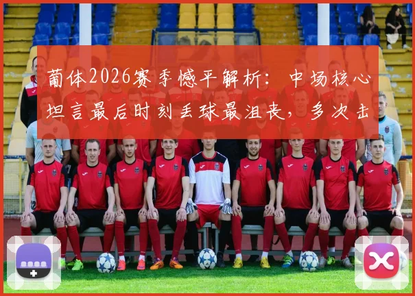 葡体2026赛季憾平解析：中场核心坦言最后时刻丢球最沮丧，多次击中门框成比赛转折点