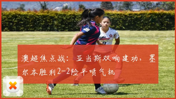 澳超焦点战:亚当斯双响建功,墨尔本胜利2-2险平喷气机