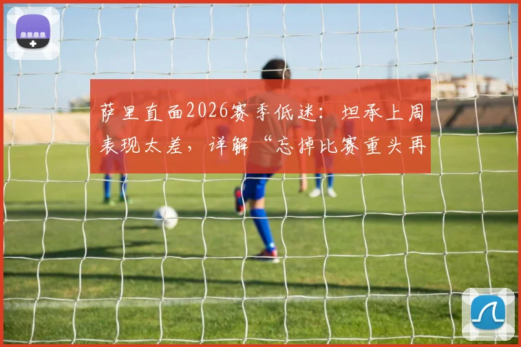 萨里直面2026赛季低迷:坦承上周表现太差,详解“忘掉比赛重头再来”的三大调整策略