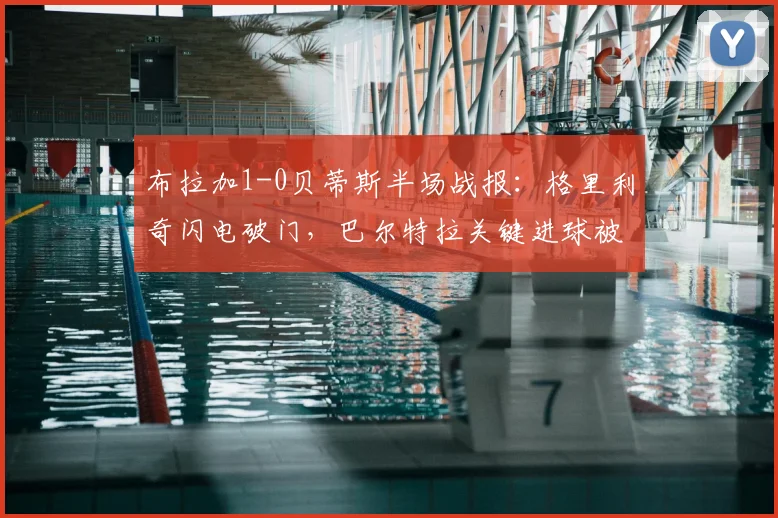布拉加1-0贝蒂斯半场战报：格里利奇闪电破门，巴尔特拉关键进球被吹引争议（附比赛分析）