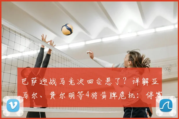 巴萨迎战马竞次回合悬了?详解亚马尔、费尔明等4将黄牌危机:停赛规则、缺阵影响及2026赛季关键战前瞻