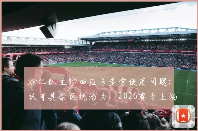 浙江队主帅回应卡多索使用问题:认可其禁区统治力,2026赛季上场时间依情况定