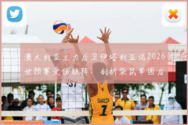 澳大利亚主力后卫伊塔利亚诺2026世预赛受伤缺阵，剖析袋鼠军团后防线调整方案及对巴拉圭战术影响