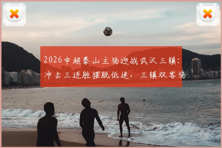2026中超泰山主场迎战武汉三镇：冲击三连胜摆脱低迷，三镇双客场能否破咒抢分？