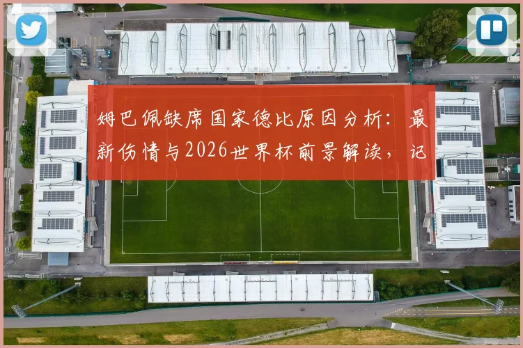 姆巴佩缺席国家德比原因分析：最新伤情与2026世界杯前景解读，记者透露关键决策